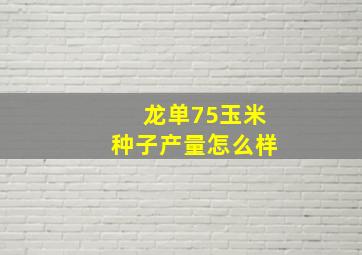 龙单75玉米种子产量怎么样