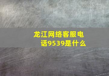 龙江网络客服电话9539是什么