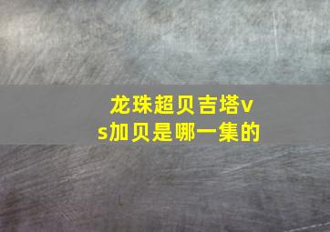 龙珠超贝吉塔vs加贝是哪一集的