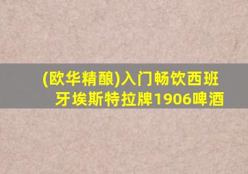 (欧华精酿)入门畅饮西班牙埃斯特拉牌1906啤酒