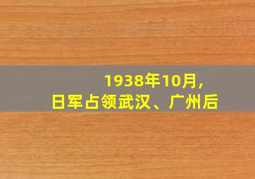 1938年10月,日军占领武汉、广州后