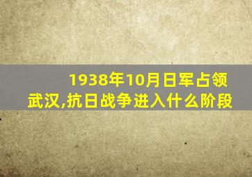 1938年10月日军占领武汉,抗日战争进入什么阶段