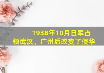 1938年10月日军占领武汉、广州后改变了侵华