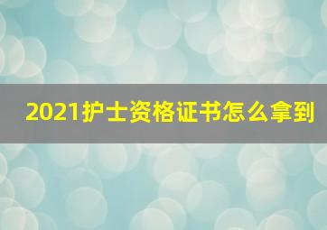 2021护士资格证书怎么拿到