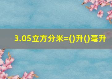 3.05立方分米=()升()毫升