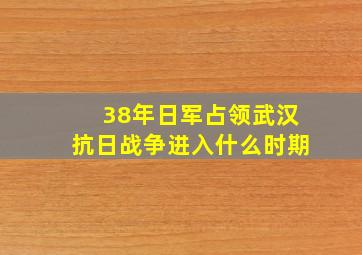 38年日军占领武汉抗日战争进入什么时期