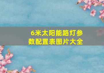 6米太阳能路灯参数配置表图片大全