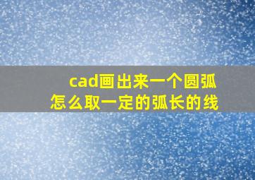 cad画出来一个圆弧怎么取一定的弧长的线