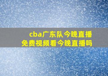 cba广东队今晚直播免费视频看今晚直播吗