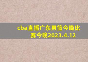 cba直播广东男篮今晚比赛今晚2023.4.12