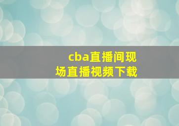 cba直播间现场直播视频下载