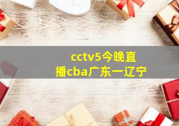 cctv5今晚直播cba广东一辽宁