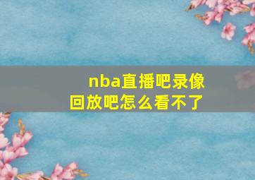 nba直播吧录像回放吧怎么看不了