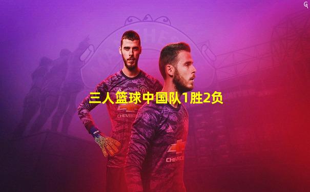 三人篮球中国队1胜2负