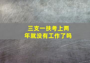 三支一扶考上两年就没有工作了吗