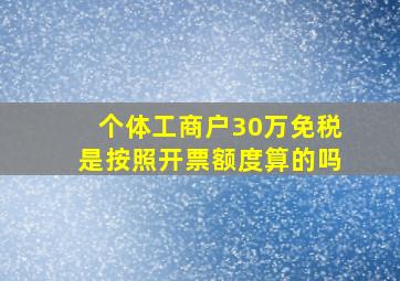 个体工商户30万免税是按照开票额度算的吗