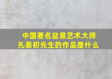 中国著名盆景艺术大师孔泰初先生的作品是什么