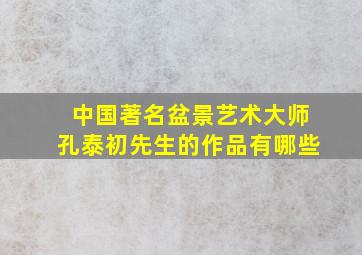 中国著名盆景艺术大师孔泰初先生的作品有哪些