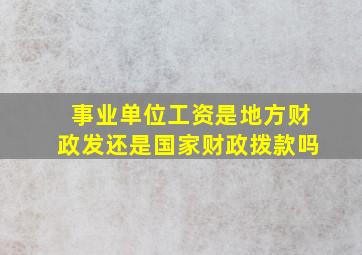 事业单位工资是地方财政发还是国家财政拨款吗