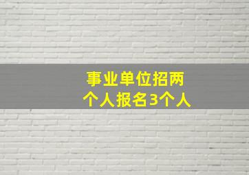 事业单位招两个人报名3个人