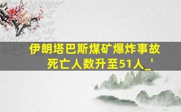 伊朗塔巴斯煤矿爆炸事故死亡人数升至51人_'