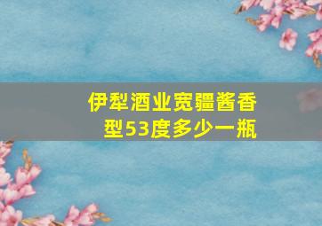 伊犁酒业宽疆酱香型53度多少一瓶