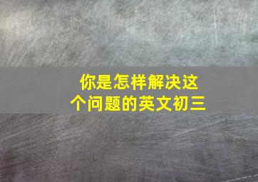 你是怎样解决这个问题的英文初三