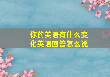 你的英语有什么变化英语回答怎么说