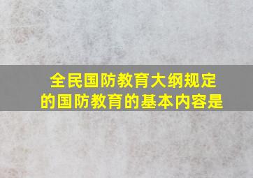 全民国防教育大纲规定的国防教育的基本内容是