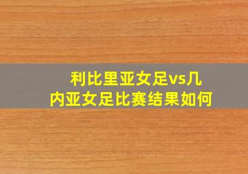 利比里亚女足vs几内亚女足比赛结果如何