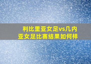 利比里亚女足vs几内亚女足比赛结果如何样