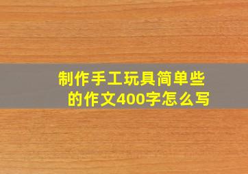 制作手工玩具简单些的作文400字怎么写