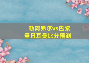 勒阿弗尔vs巴黎圣日耳曼比分预测