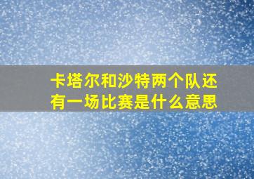 卡塔尔和沙特两个队还有一场比赛是什么意思