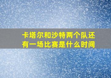 卡塔尔和沙特两个队还有一场比赛是什么时间