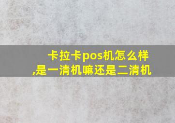 卡拉卡pos机怎么样,是一清机嘛还是二清机