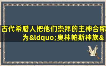 古代希腊人把他们崇拜的主神合称为“奥林帕斯神族”