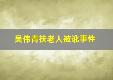 吴伟青扶老人被讹事件