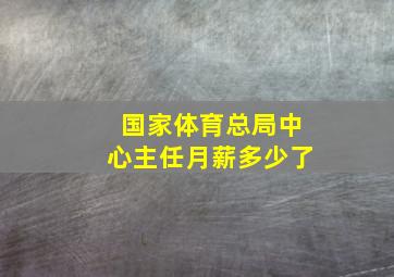 国家体育总局中心主任月薪多少了