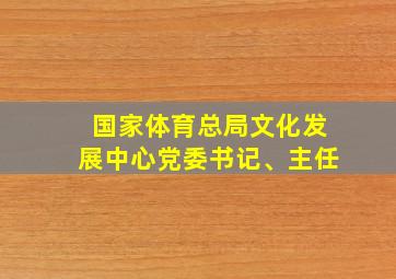 国家体育总局文化发展中心党委书记、主任