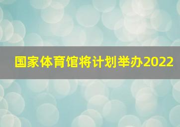 国家体育馆将计划举办2022