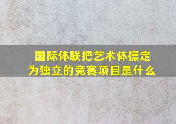 国际体联把艺术体操定为独立的竞赛项目是什么