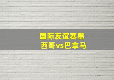 国际友谊赛墨西哥vs巴拿马