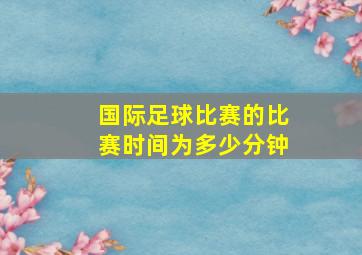 国际足球比赛的比赛时间为多少分钟