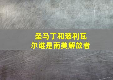 圣马丁和玻利瓦尔谁是南美解放者