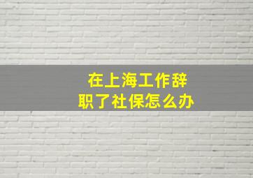 在上海工作辞职了社保怎么办