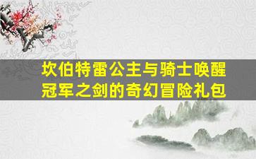 坎伯特雷公主与骑士唤醒冠军之剑的奇幻冒险礼包