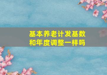 基本养老计发基数和年度调整一样吗