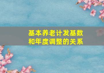 基本养老计发基数和年度调整的关系