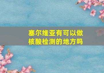 塞尔维亚有可以做核酸检测的地方吗